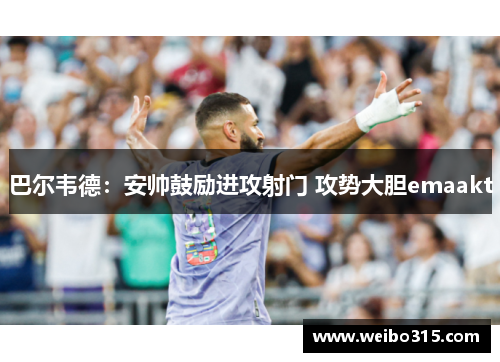 巴尔韦德：安帅鼓励进攻射门 攻势大胆emaakt